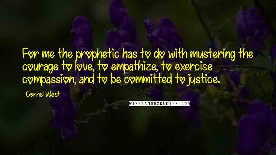 Cornel West Quotes: For me the prophetic has to do with mustering the courage to love, to empathize, to exercise compassion, and to be committed to justice.