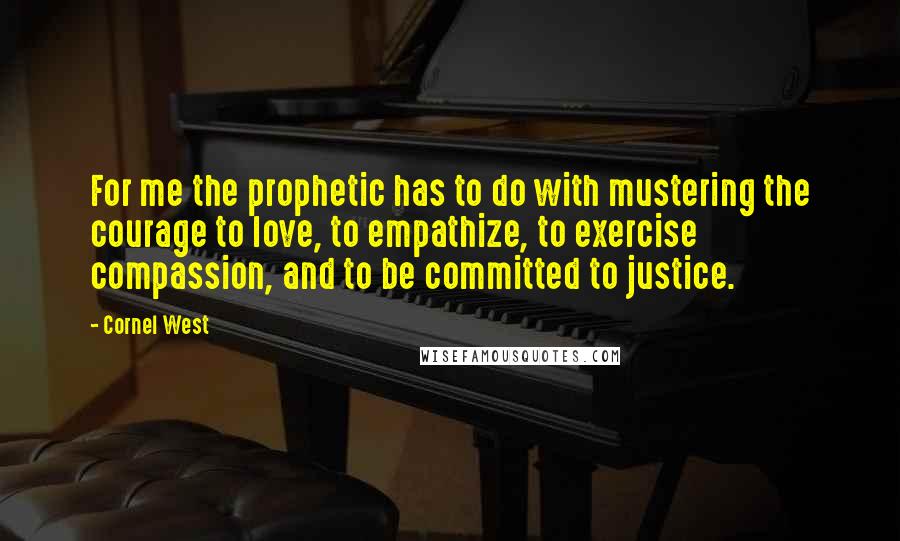 Cornel West Quotes: For me the prophetic has to do with mustering the courage to love, to empathize, to exercise compassion, and to be committed to justice.