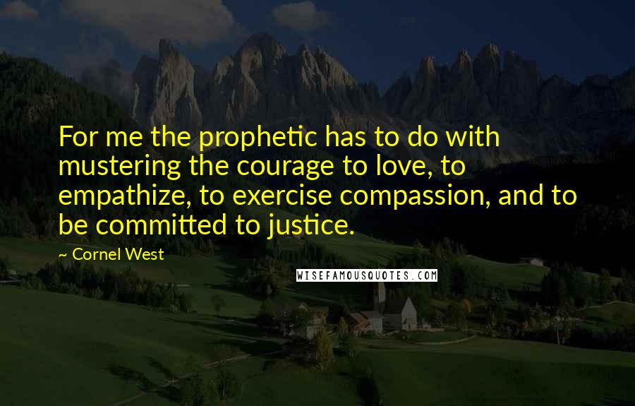 Cornel West Quotes: For me the prophetic has to do with mustering the courage to love, to empathize, to exercise compassion, and to be committed to justice.