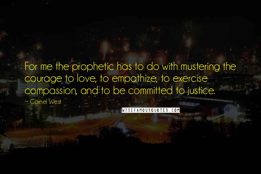 Cornel West Quotes: For me the prophetic has to do with mustering the courage to love, to empathize, to exercise compassion, and to be committed to justice.