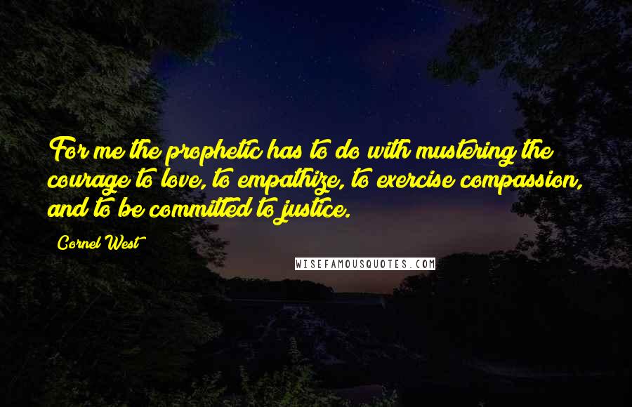 Cornel West Quotes: For me the prophetic has to do with mustering the courage to love, to empathize, to exercise compassion, and to be committed to justice.