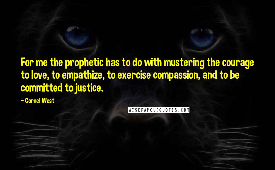 Cornel West Quotes: For me the prophetic has to do with mustering the courage to love, to empathize, to exercise compassion, and to be committed to justice.