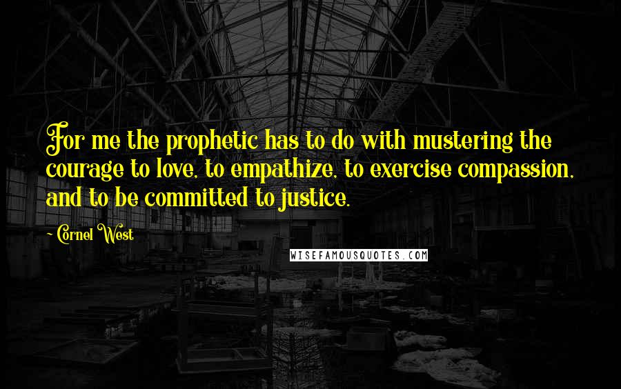 Cornel West Quotes: For me the prophetic has to do with mustering the courage to love, to empathize, to exercise compassion, and to be committed to justice.