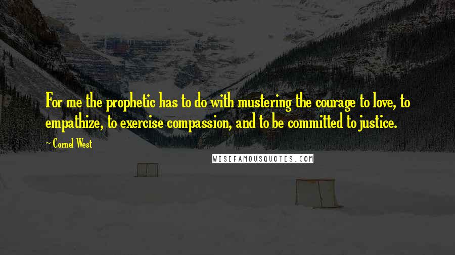 Cornel West Quotes: For me the prophetic has to do with mustering the courage to love, to empathize, to exercise compassion, and to be committed to justice.