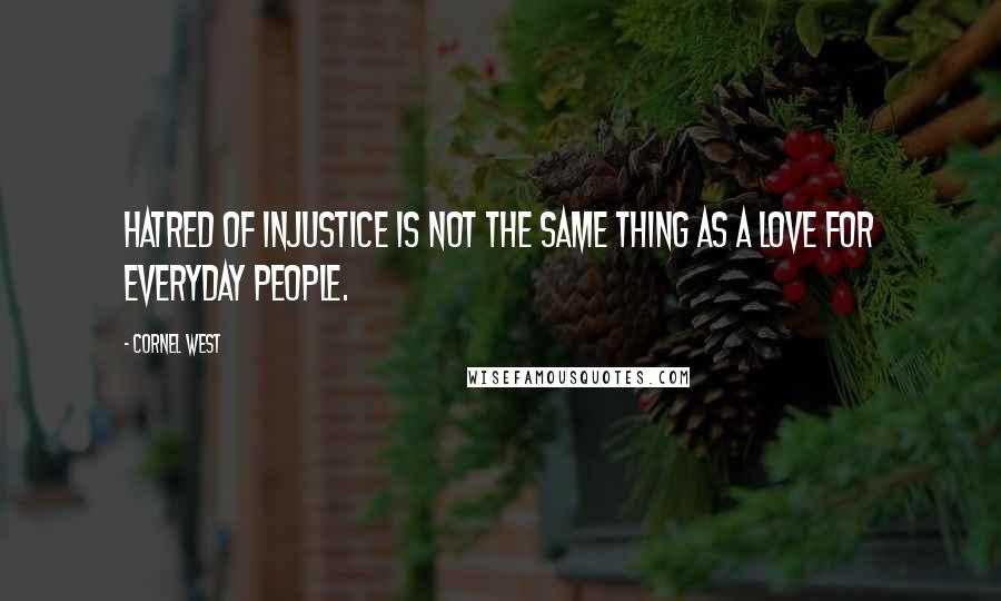 Cornel West Quotes: Hatred of injustice is not the same thing as a love for everyday people.