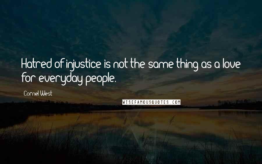 Cornel West Quotes: Hatred of injustice is not the same thing as a love for everyday people.