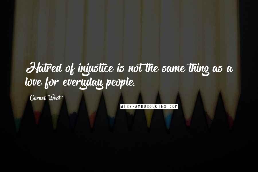 Cornel West Quotes: Hatred of injustice is not the same thing as a love for everyday people.