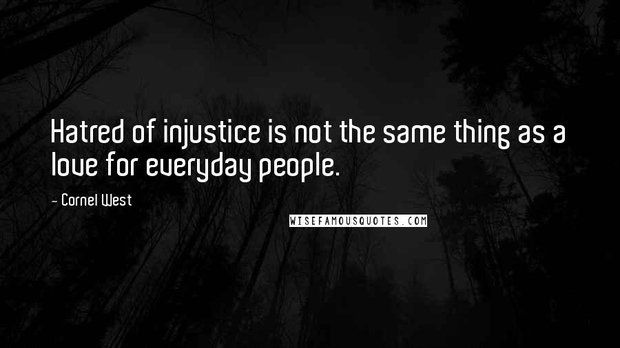 Cornel West Quotes: Hatred of injustice is not the same thing as a love for everyday people.