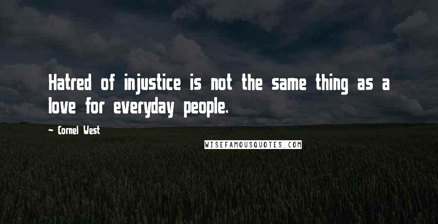 Cornel West Quotes: Hatred of injustice is not the same thing as a love for everyday people.