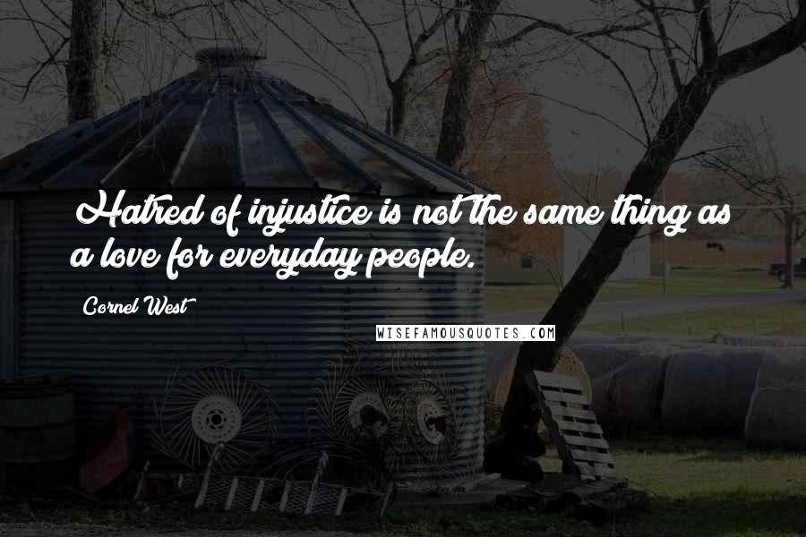 Cornel West Quotes: Hatred of injustice is not the same thing as a love for everyday people.