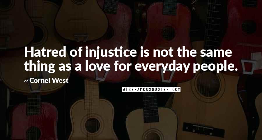 Cornel West Quotes: Hatred of injustice is not the same thing as a love for everyday people.