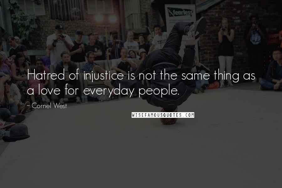 Cornel West Quotes: Hatred of injustice is not the same thing as a love for everyday people.