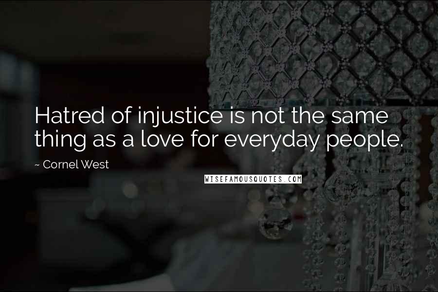 Cornel West Quotes: Hatred of injustice is not the same thing as a love for everyday people.