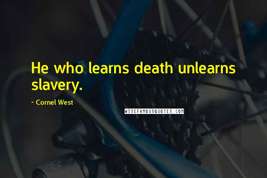 Cornel West Quotes: He who learns death unlearns slavery.