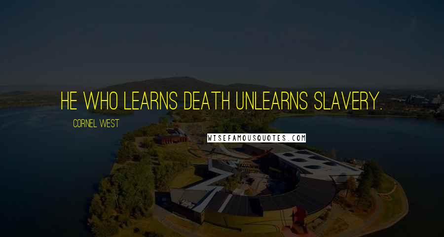 Cornel West Quotes: He who learns death unlearns slavery.