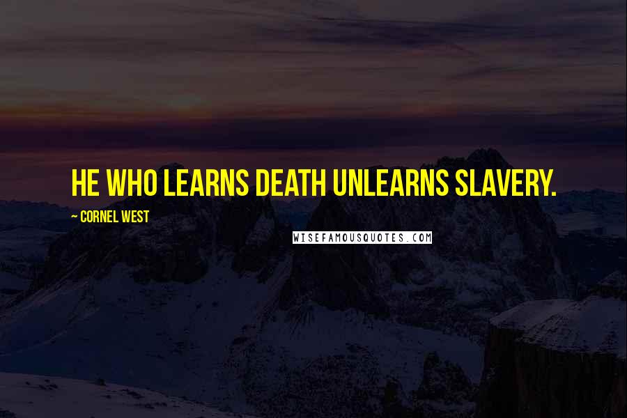 Cornel West Quotes: He who learns death unlearns slavery.