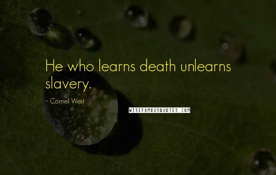 Cornel West Quotes: He who learns death unlearns slavery.