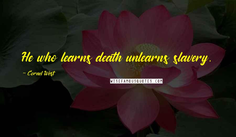 Cornel West Quotes: He who learns death unlearns slavery.