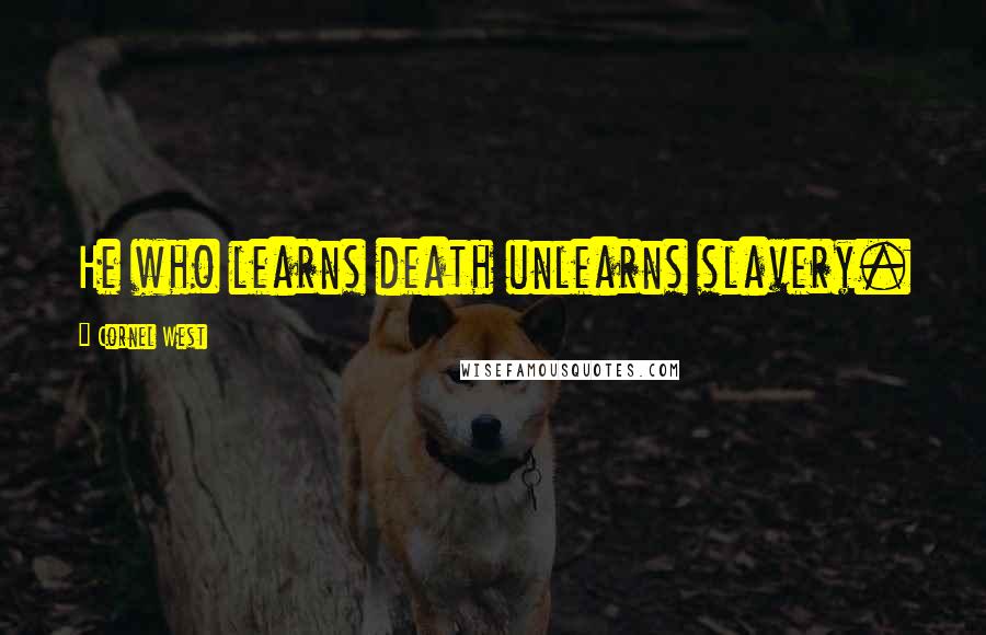 Cornel West Quotes: He who learns death unlearns slavery.