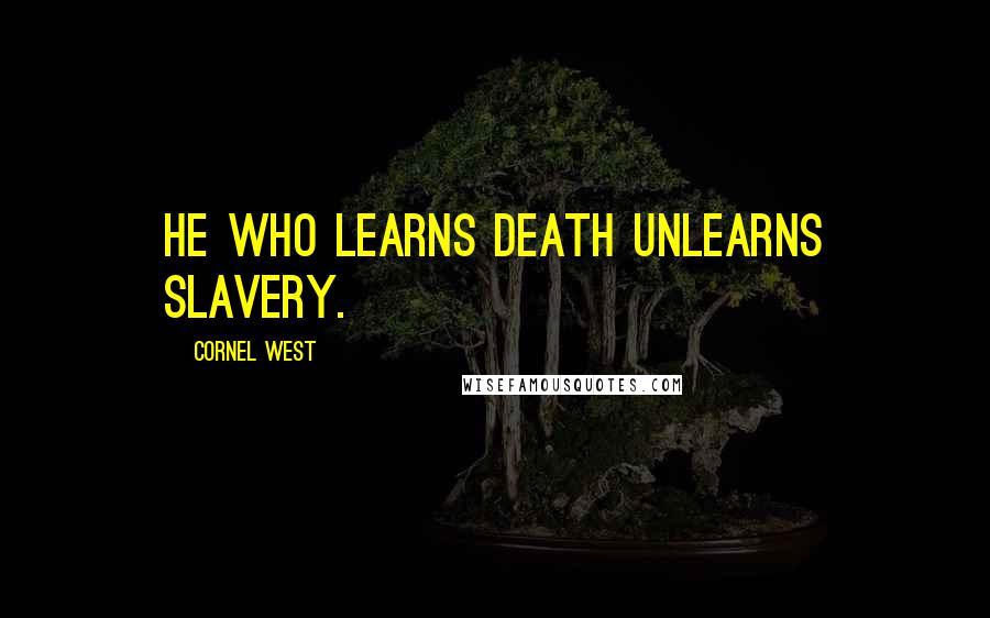 Cornel West Quotes: He who learns death unlearns slavery.