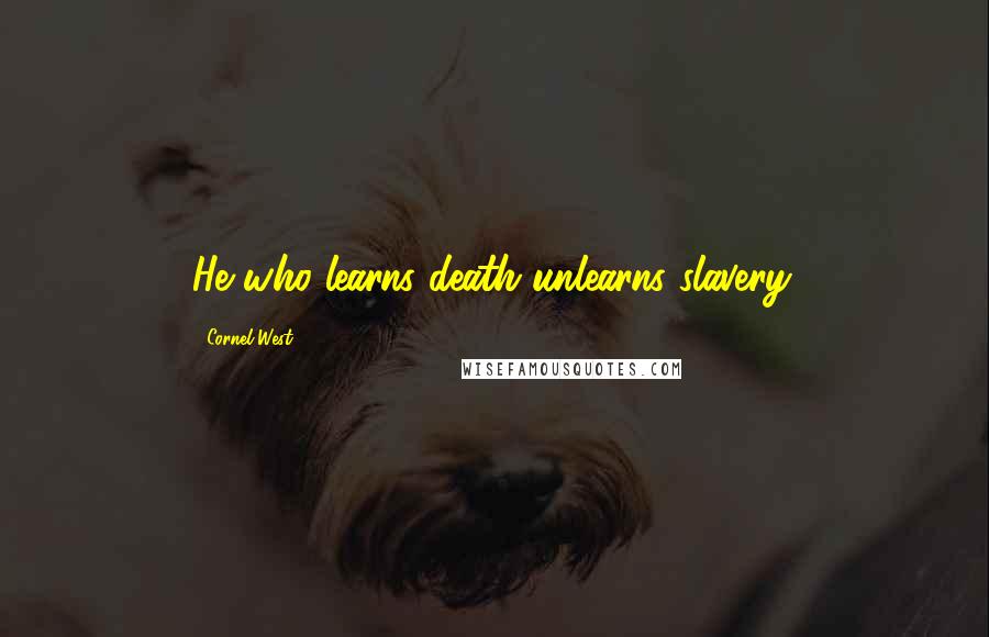 Cornel West Quotes: He who learns death unlearns slavery.