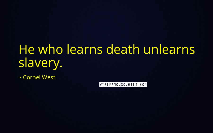Cornel West Quotes: He who learns death unlearns slavery.