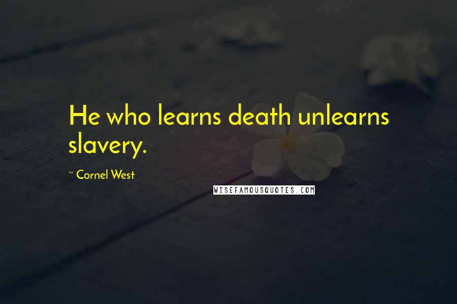 Cornel West Quotes: He who learns death unlearns slavery.