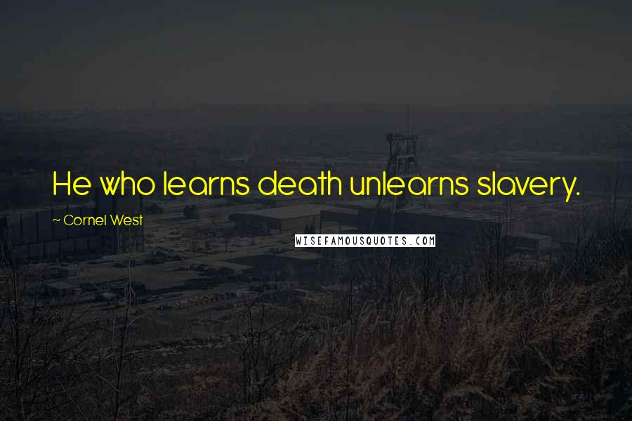 Cornel West Quotes: He who learns death unlearns slavery.