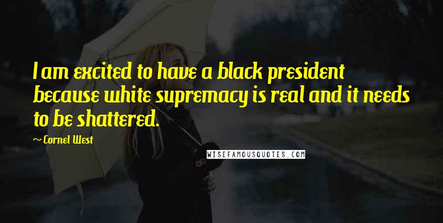 Cornel West Quotes: I am excited to have a black president because white supremacy is real and it needs to be shattered.