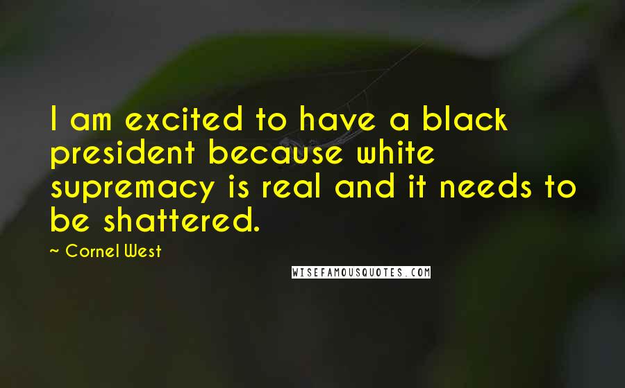 Cornel West Quotes: I am excited to have a black president because white supremacy is real and it needs to be shattered.