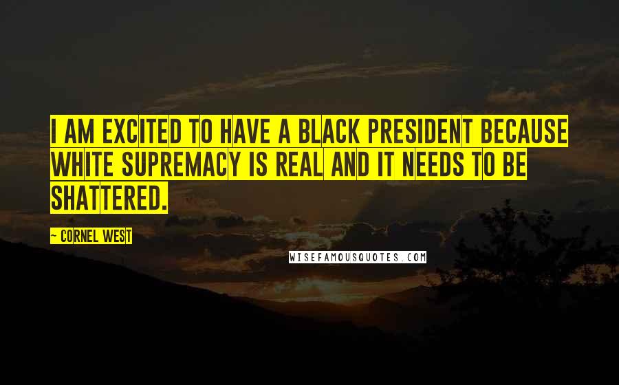 Cornel West Quotes: I am excited to have a black president because white supremacy is real and it needs to be shattered.