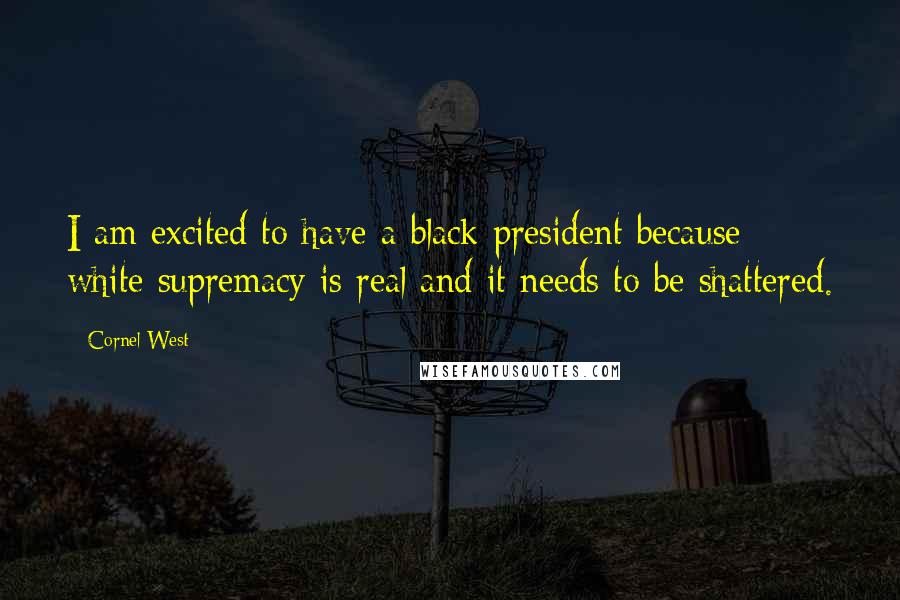 Cornel West Quotes: I am excited to have a black president because white supremacy is real and it needs to be shattered.