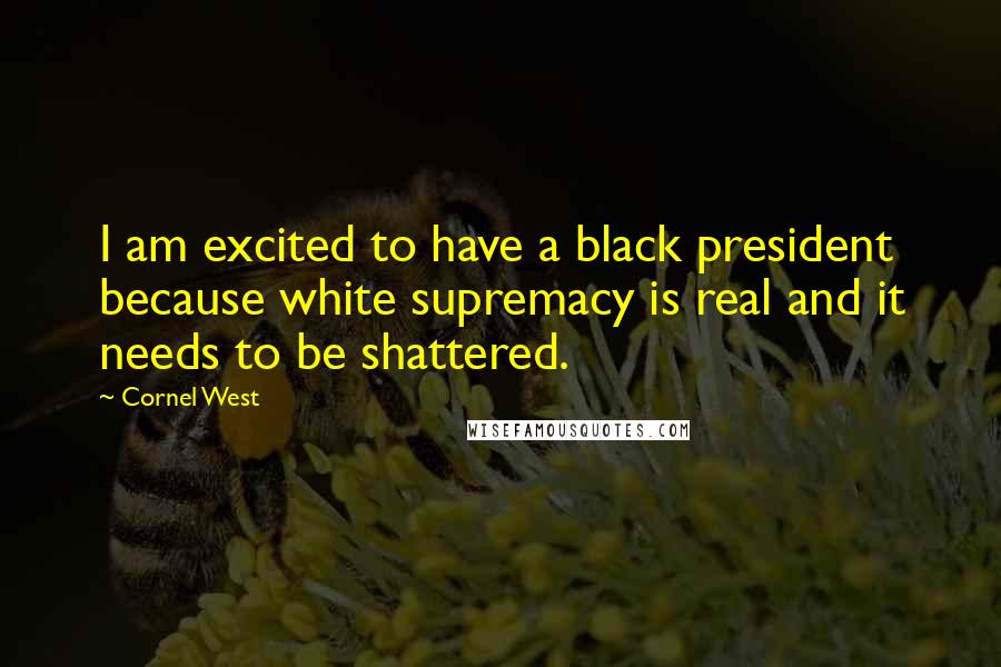 Cornel West Quotes: I am excited to have a black president because white supremacy is real and it needs to be shattered.