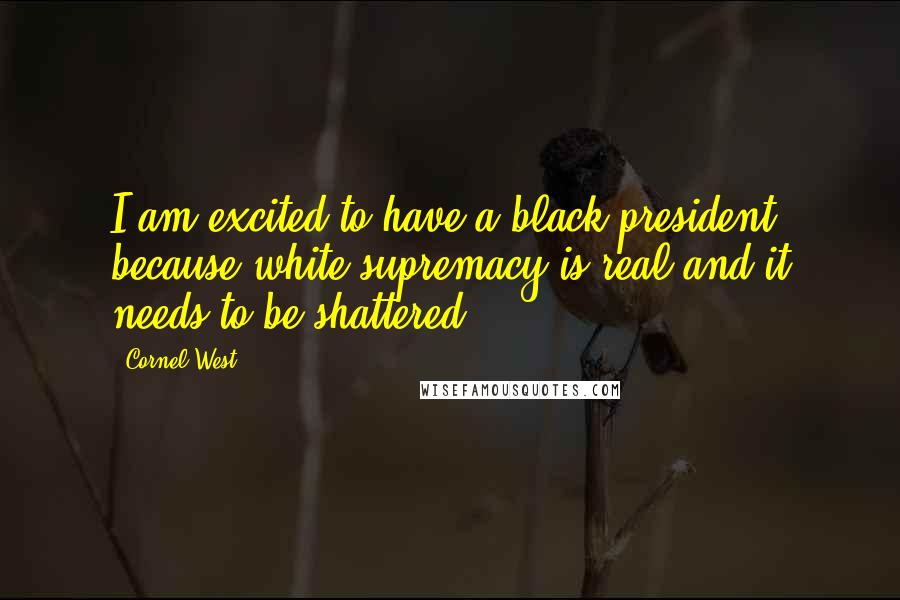 Cornel West Quotes: I am excited to have a black president because white supremacy is real and it needs to be shattered.