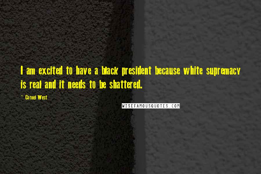 Cornel West Quotes: I am excited to have a black president because white supremacy is real and it needs to be shattered.