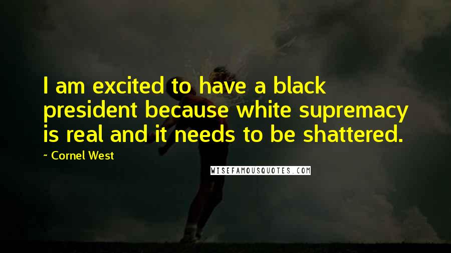 Cornel West Quotes: I am excited to have a black president because white supremacy is real and it needs to be shattered.