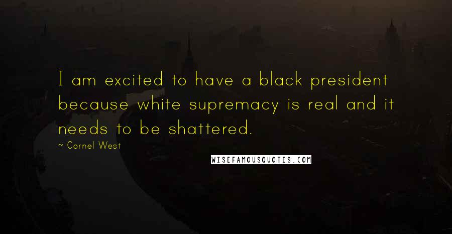 Cornel West Quotes: I am excited to have a black president because white supremacy is real and it needs to be shattered.