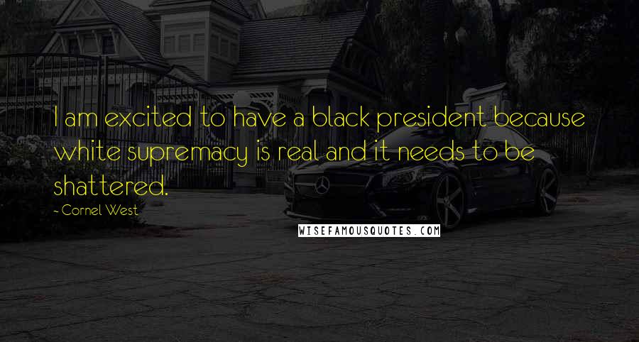Cornel West Quotes: I am excited to have a black president because white supremacy is real and it needs to be shattered.
