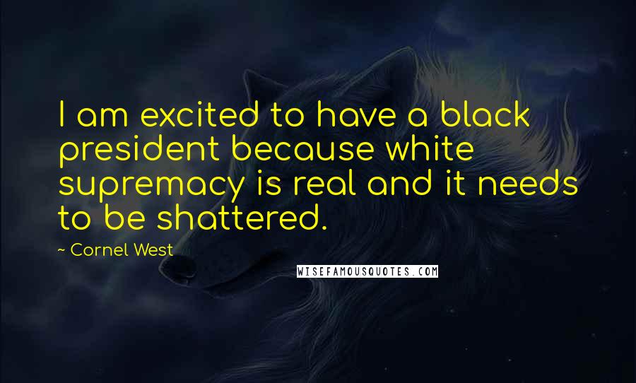 Cornel West Quotes: I am excited to have a black president because white supremacy is real and it needs to be shattered.