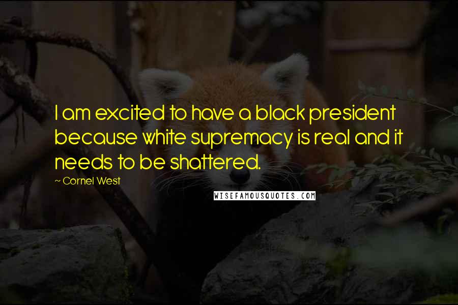 Cornel West Quotes: I am excited to have a black president because white supremacy is real and it needs to be shattered.