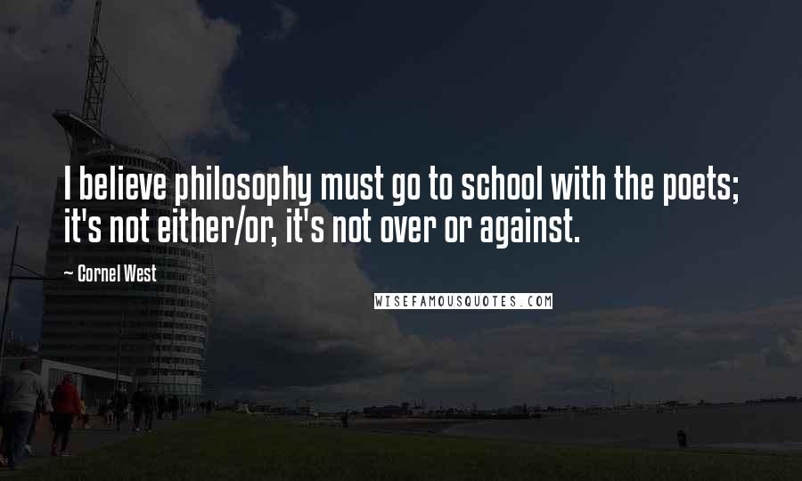 Cornel West Quotes: I believe philosophy must go to school with the poets; it's not either/or, it's not over or against.