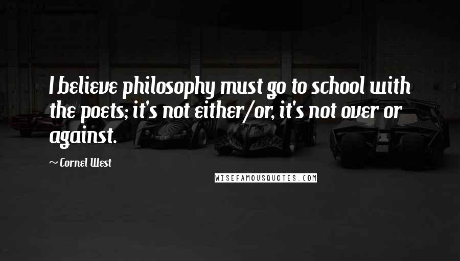 Cornel West Quotes: I believe philosophy must go to school with the poets; it's not either/or, it's not over or against.