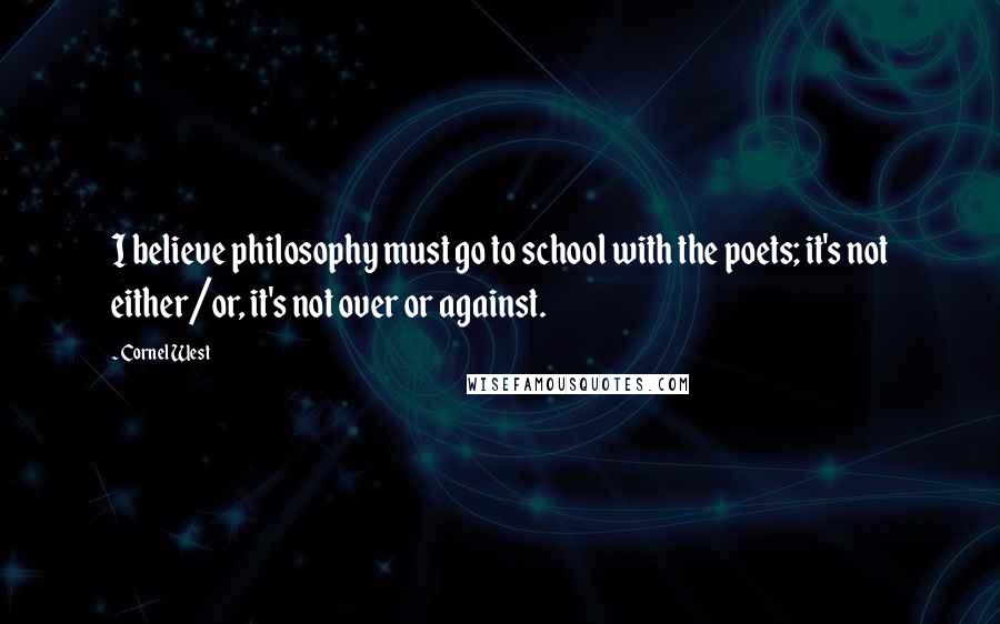 Cornel West Quotes: I believe philosophy must go to school with the poets; it's not either/or, it's not over or against.