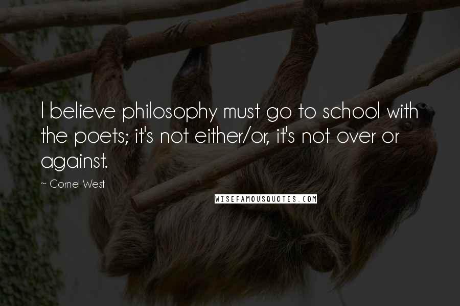 Cornel West Quotes: I believe philosophy must go to school with the poets; it's not either/or, it's not over or against.