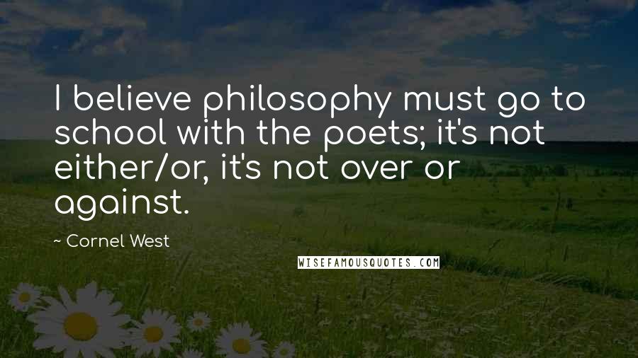 Cornel West Quotes: I believe philosophy must go to school with the poets; it's not either/or, it's not over or against.