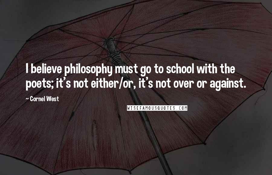 Cornel West Quotes: I believe philosophy must go to school with the poets; it's not either/or, it's not over or against.