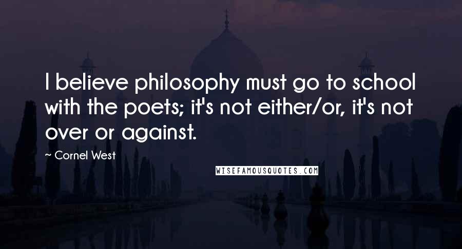 Cornel West Quotes: I believe philosophy must go to school with the poets; it's not either/or, it's not over or against.