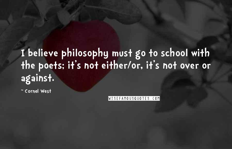 Cornel West Quotes: I believe philosophy must go to school with the poets; it's not either/or, it's not over or against.