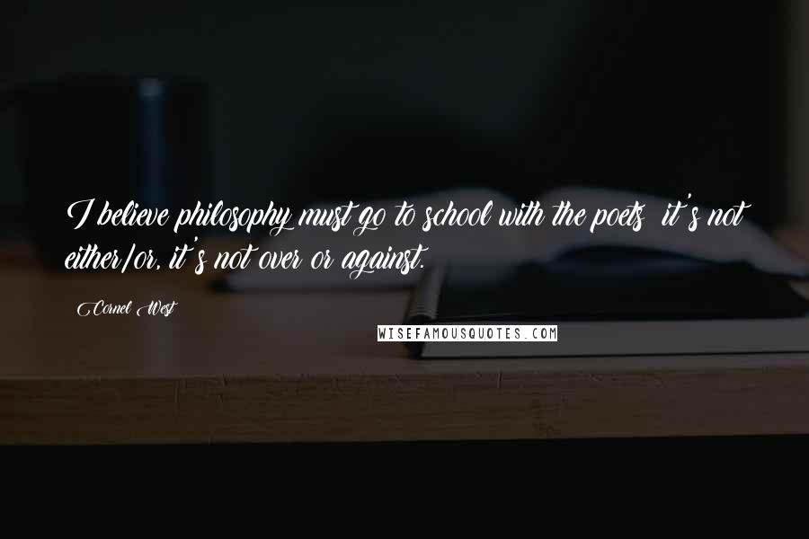 Cornel West Quotes: I believe philosophy must go to school with the poets; it's not either/or, it's not over or against.