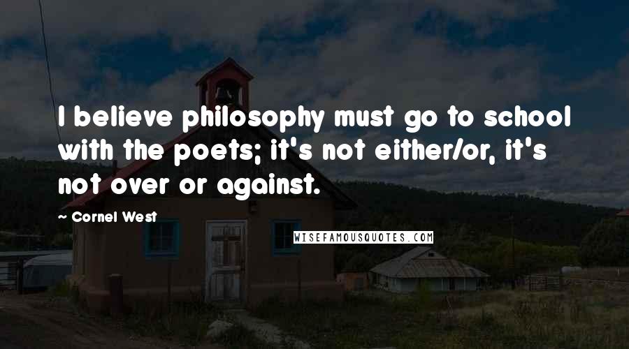 Cornel West Quotes: I believe philosophy must go to school with the poets; it's not either/or, it's not over or against.